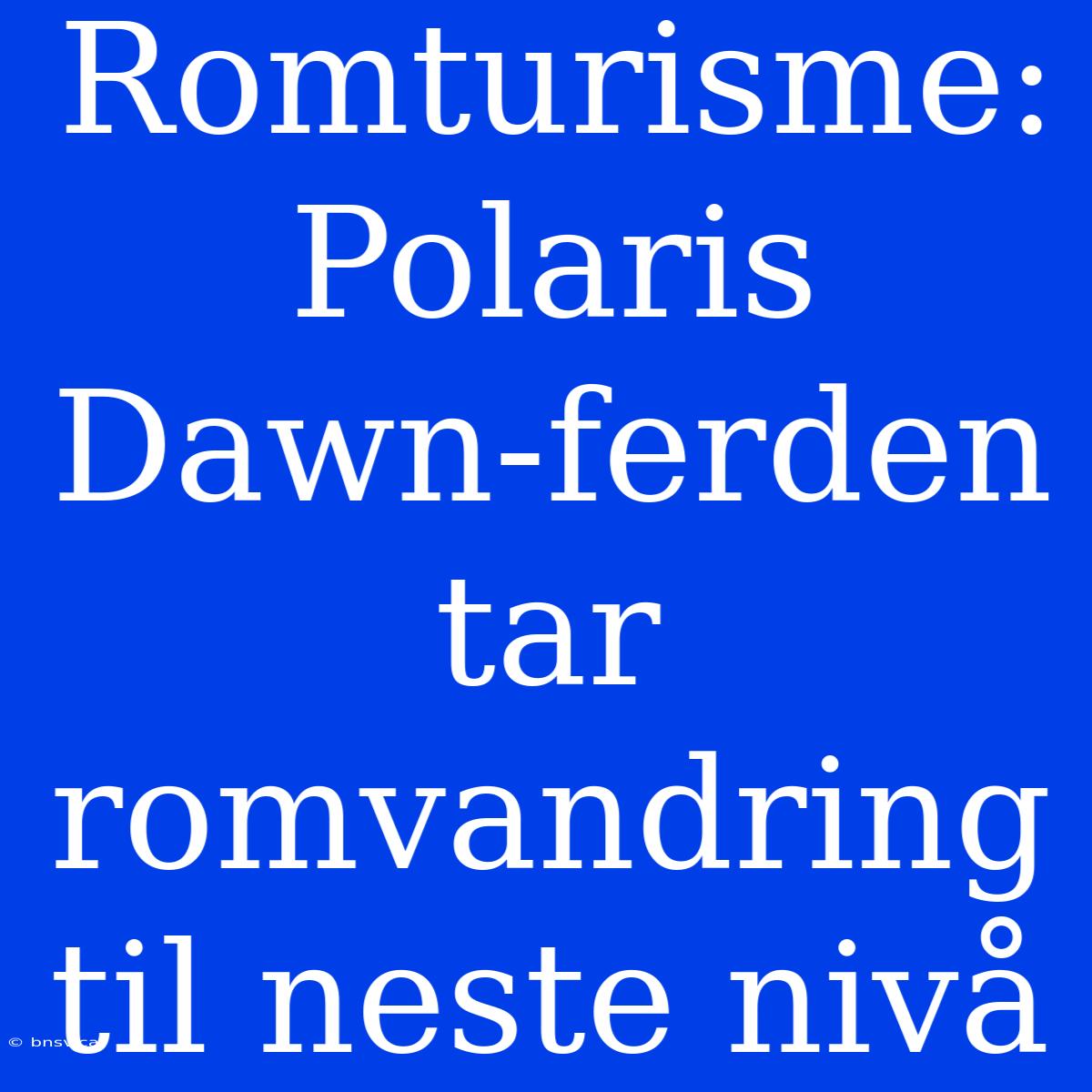 Romturisme: Polaris Dawn-ferden Tar Romvandring Til Neste Nivå