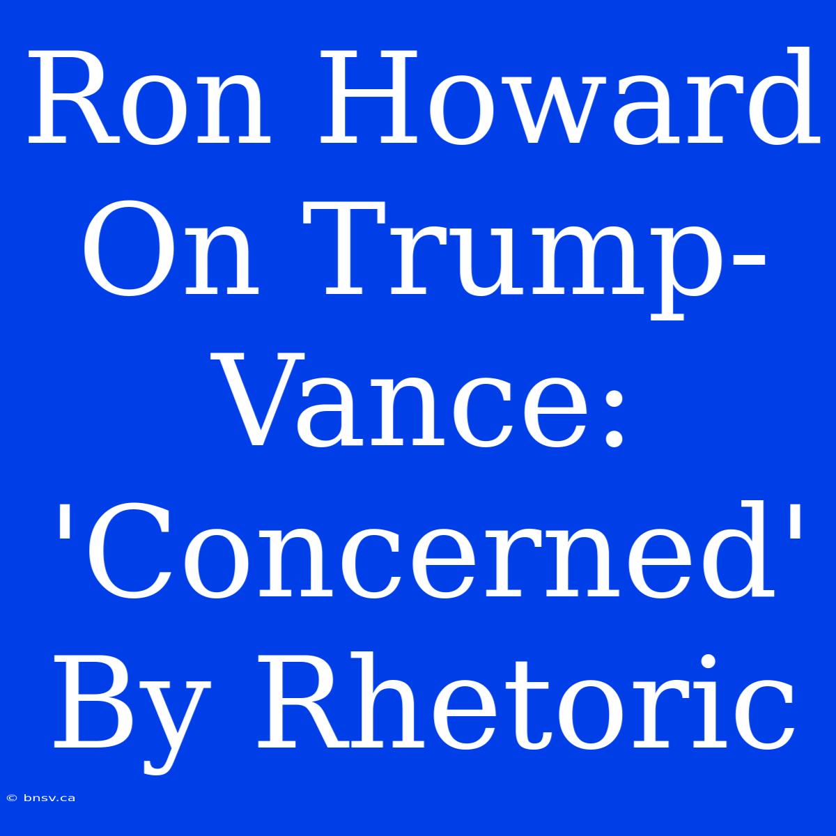 Ron Howard On Trump-Vance: 'Concerned' By Rhetoric