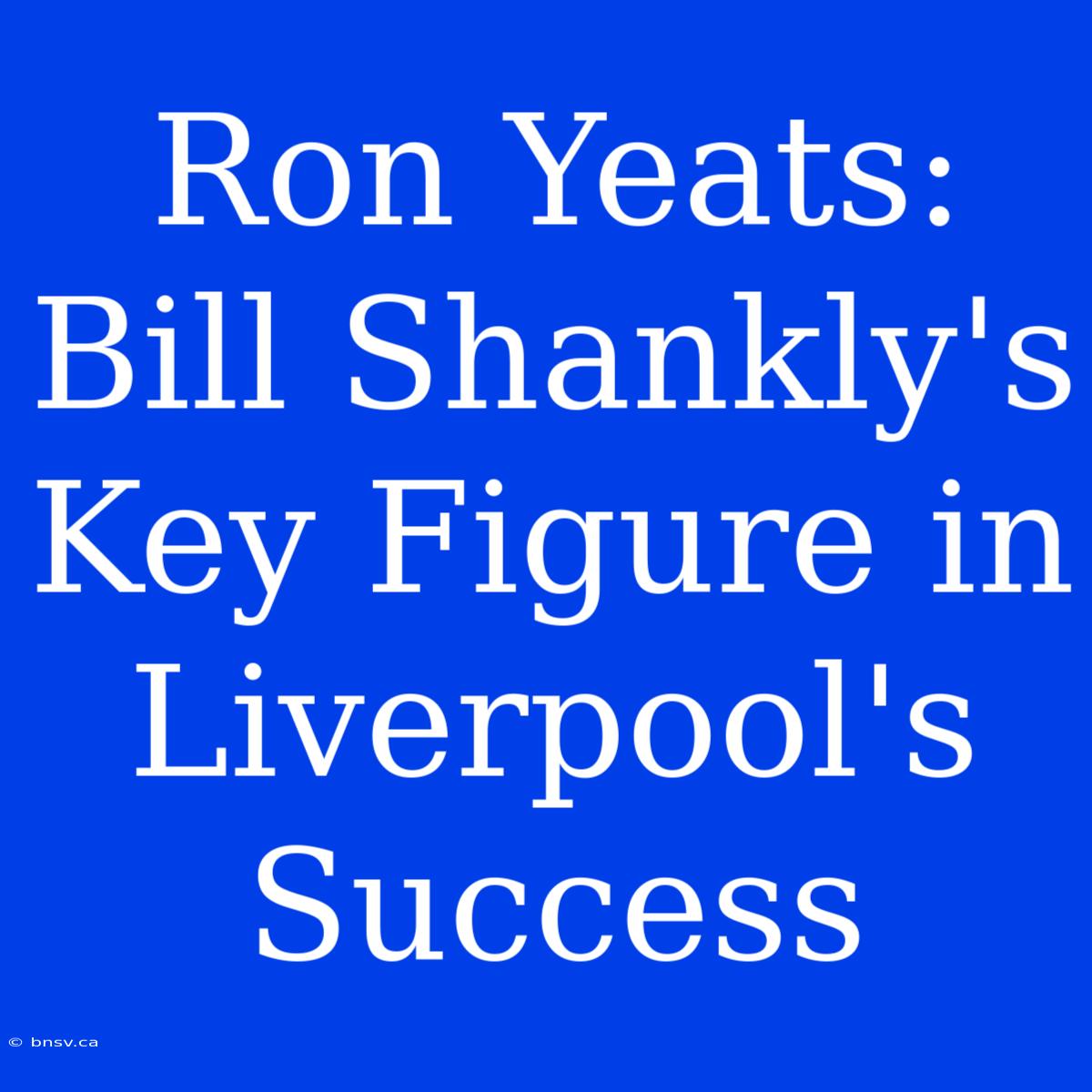 Ron Yeats: Bill Shankly's Key Figure In Liverpool's Success