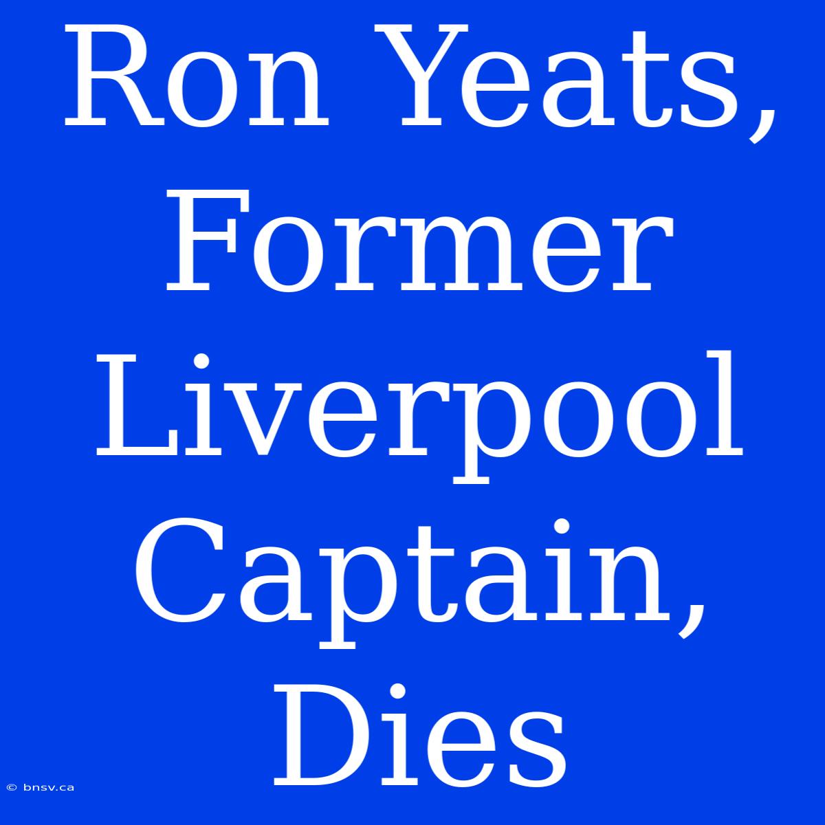 Ron Yeats, Former Liverpool Captain, Dies