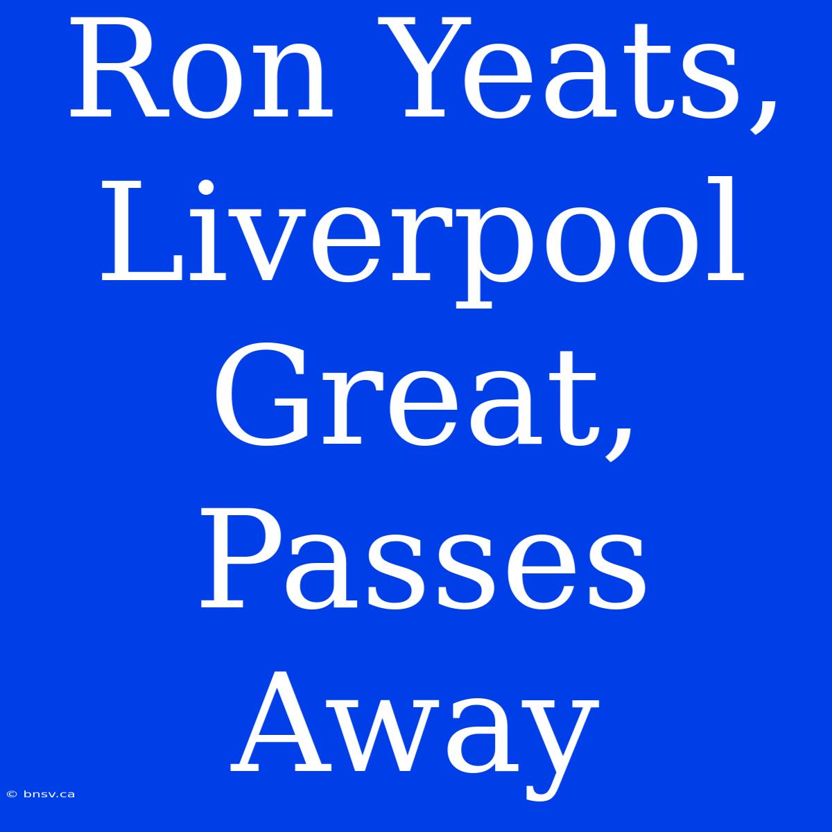 Ron Yeats, Liverpool Great, Passes Away