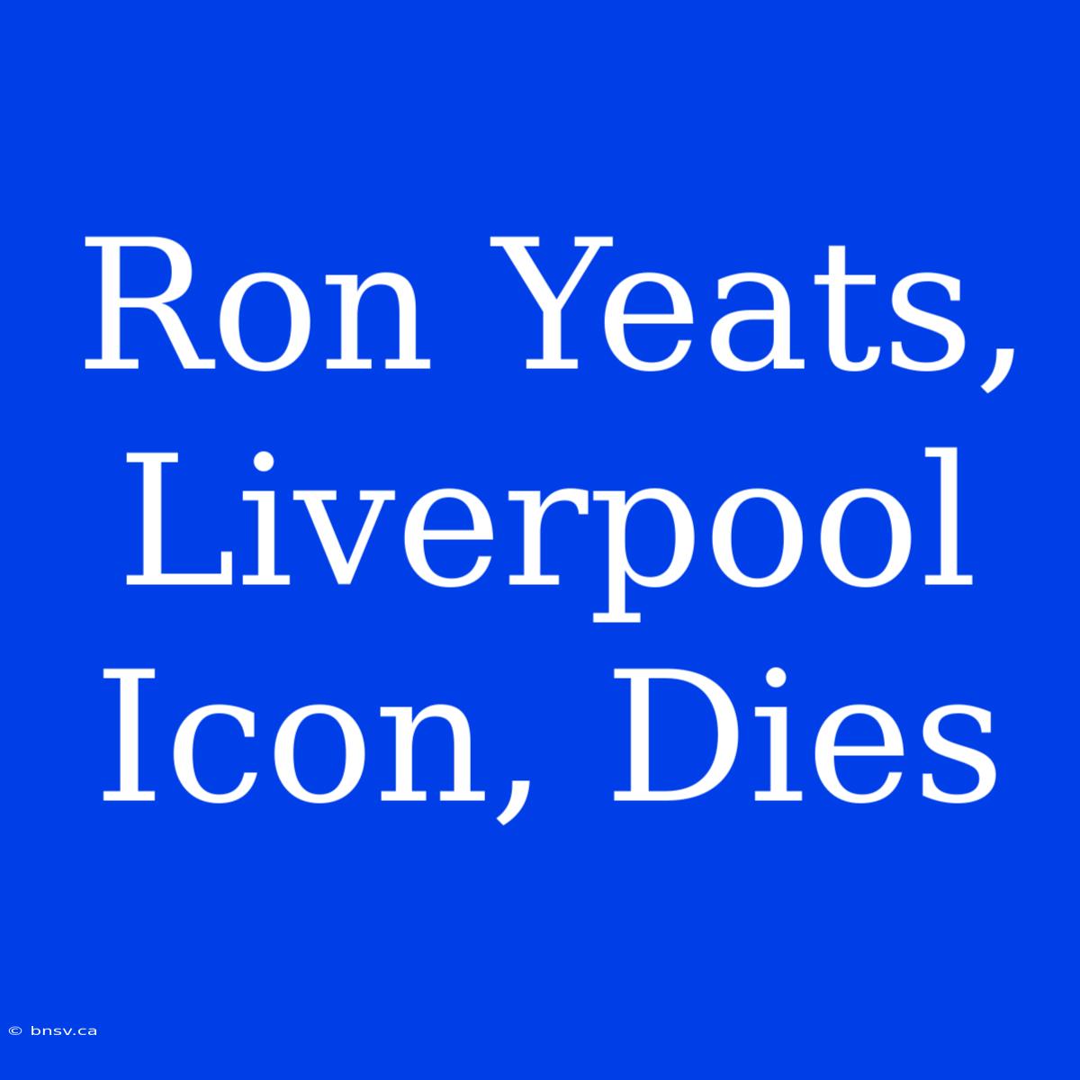 Ron Yeats, Liverpool Icon, Dies