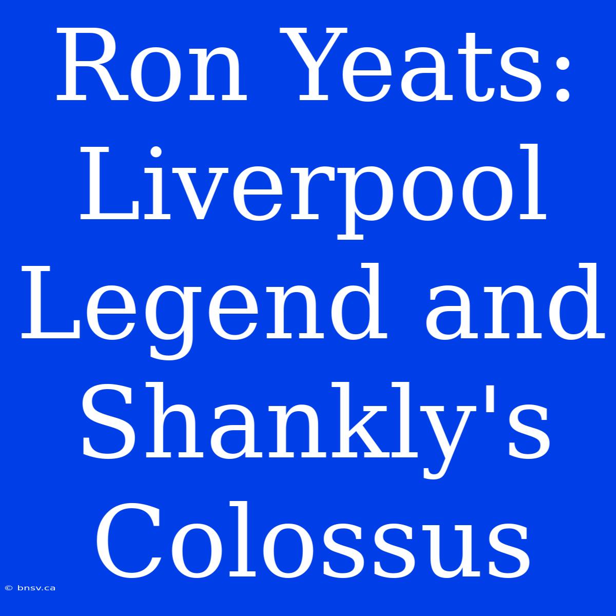 Ron Yeats: Liverpool Legend And Shankly's Colossus