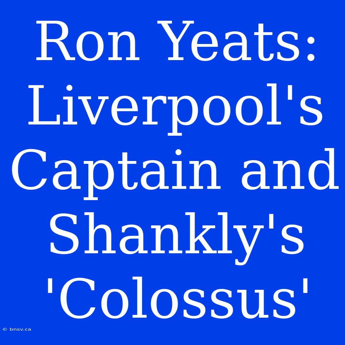 Ron Yeats: Liverpool's Captain And Shankly's 'Colossus'