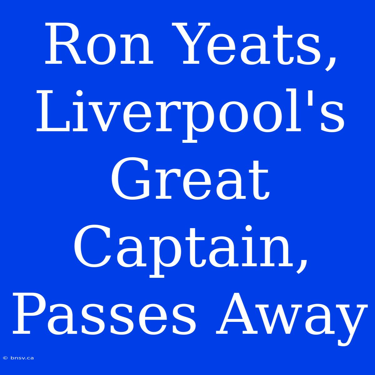 Ron Yeats, Liverpool's Great Captain, Passes Away