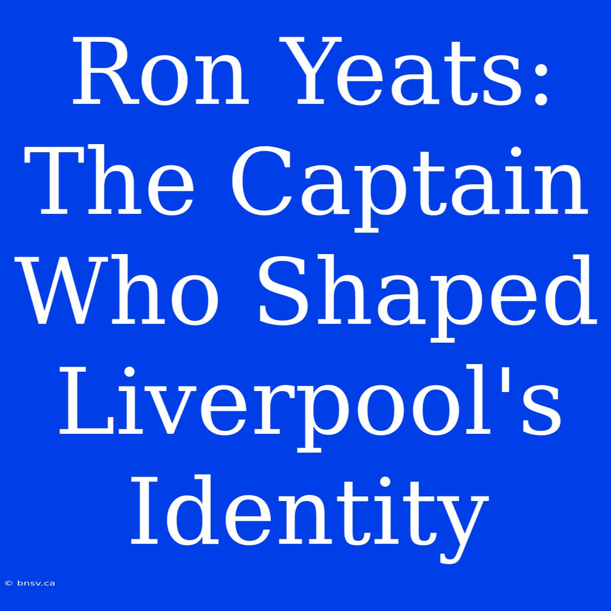 Ron Yeats: The Captain Who Shaped Liverpool's Identity