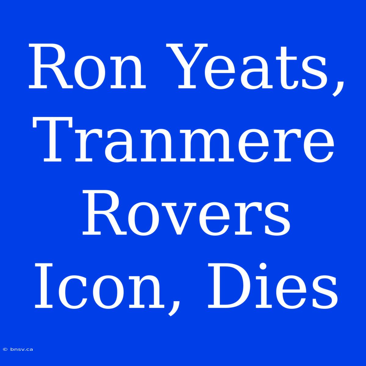 Ron Yeats, Tranmere Rovers Icon, Dies