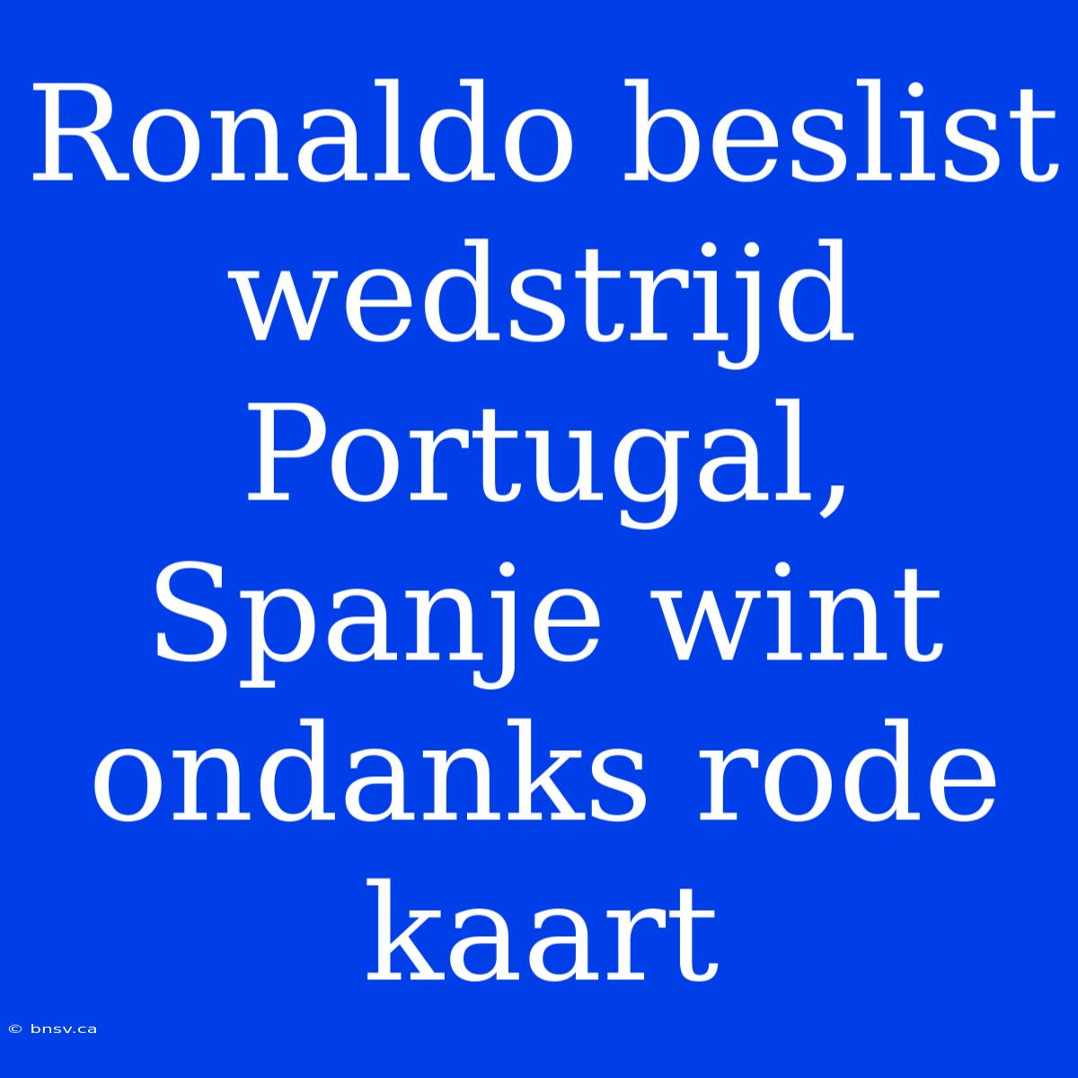 Ronaldo Beslist Wedstrijd Portugal, Spanje Wint Ondanks Rode Kaart