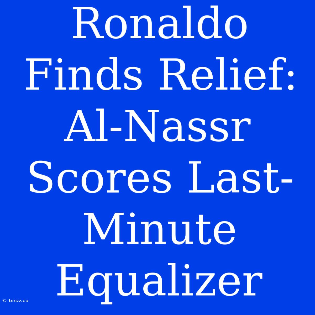 Ronaldo Finds Relief: Al-Nassr Scores Last-Minute Equalizer