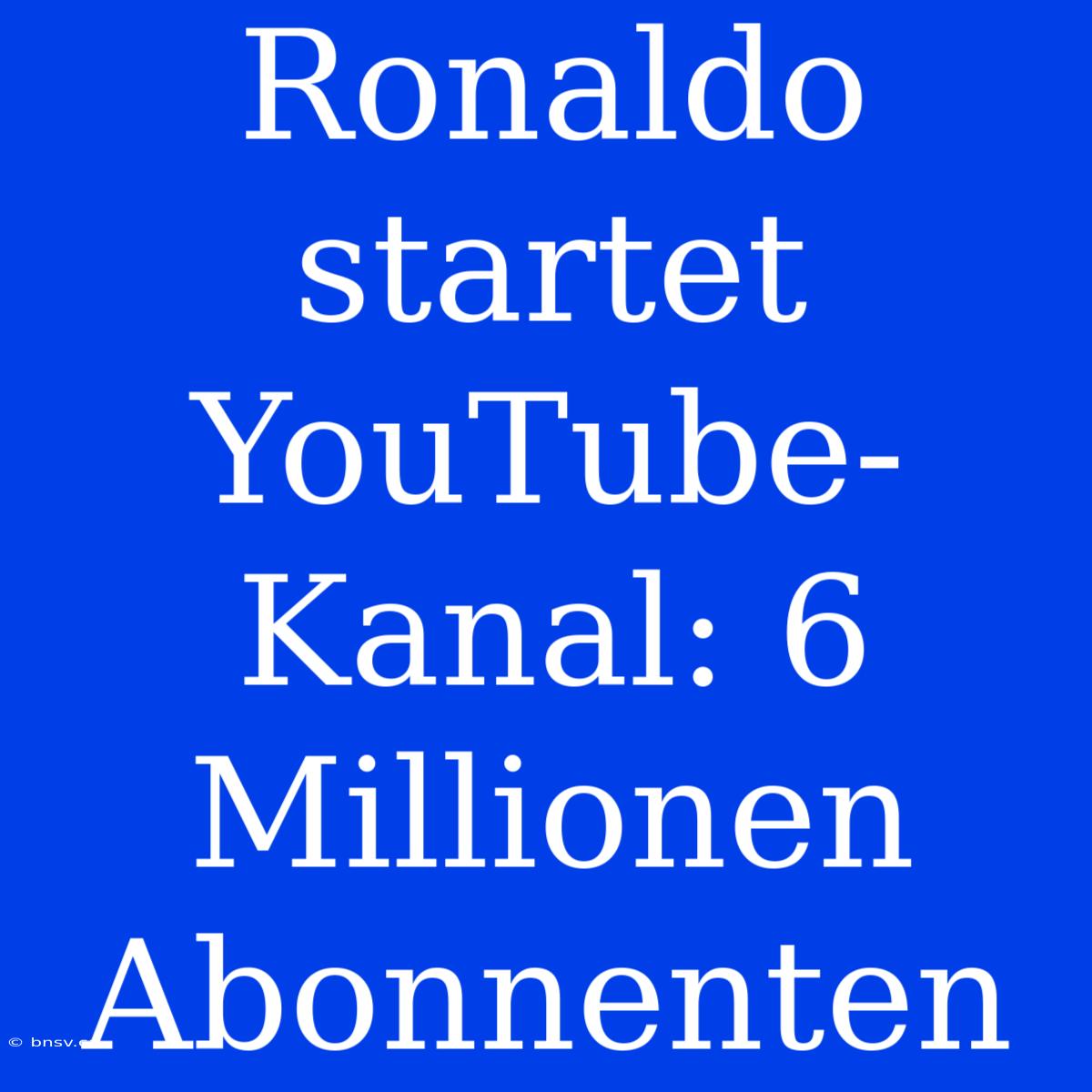 Ronaldo Startet YouTube-Kanal: 6 Millionen Abonnenten