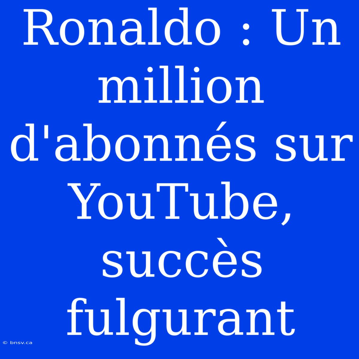 Ronaldo : Un Million D'abonnés Sur YouTube, Succès Fulgurant