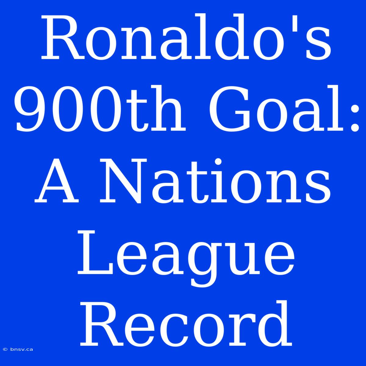 Ronaldo's 900th Goal: A Nations League Record