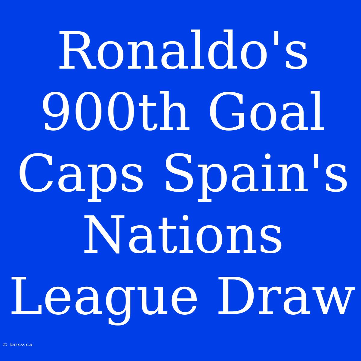 Ronaldo's 900th Goal Caps Spain's Nations League Draw