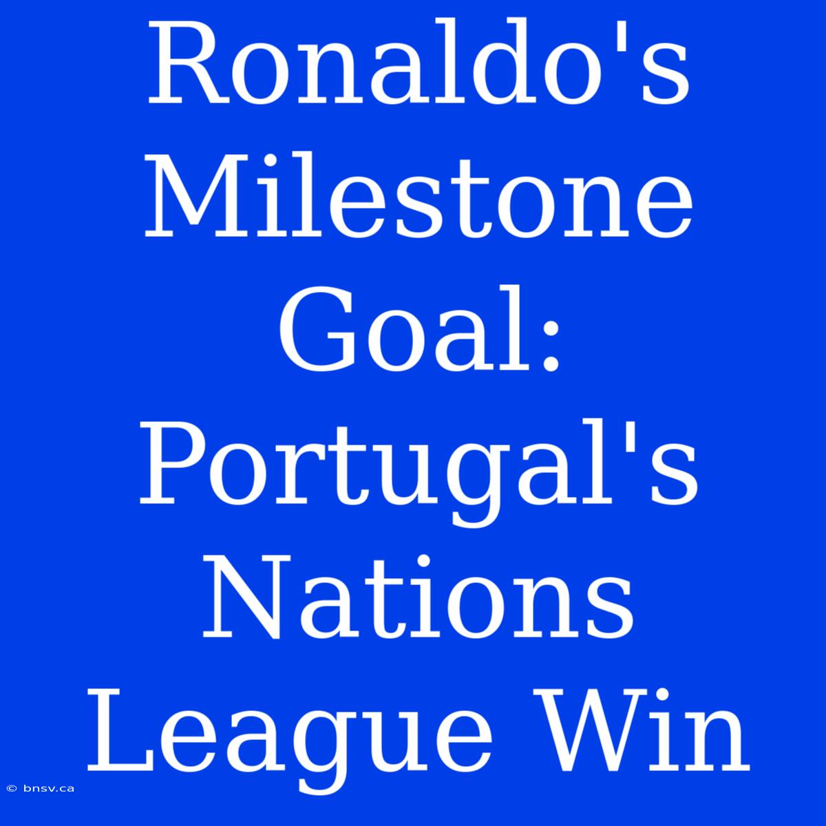 Ronaldo's Milestone Goal: Portugal's Nations League Win