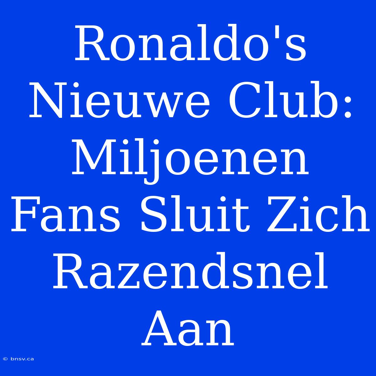 Ronaldo's Nieuwe Club: Miljoenen Fans Sluit Zich Razendsnel Aan