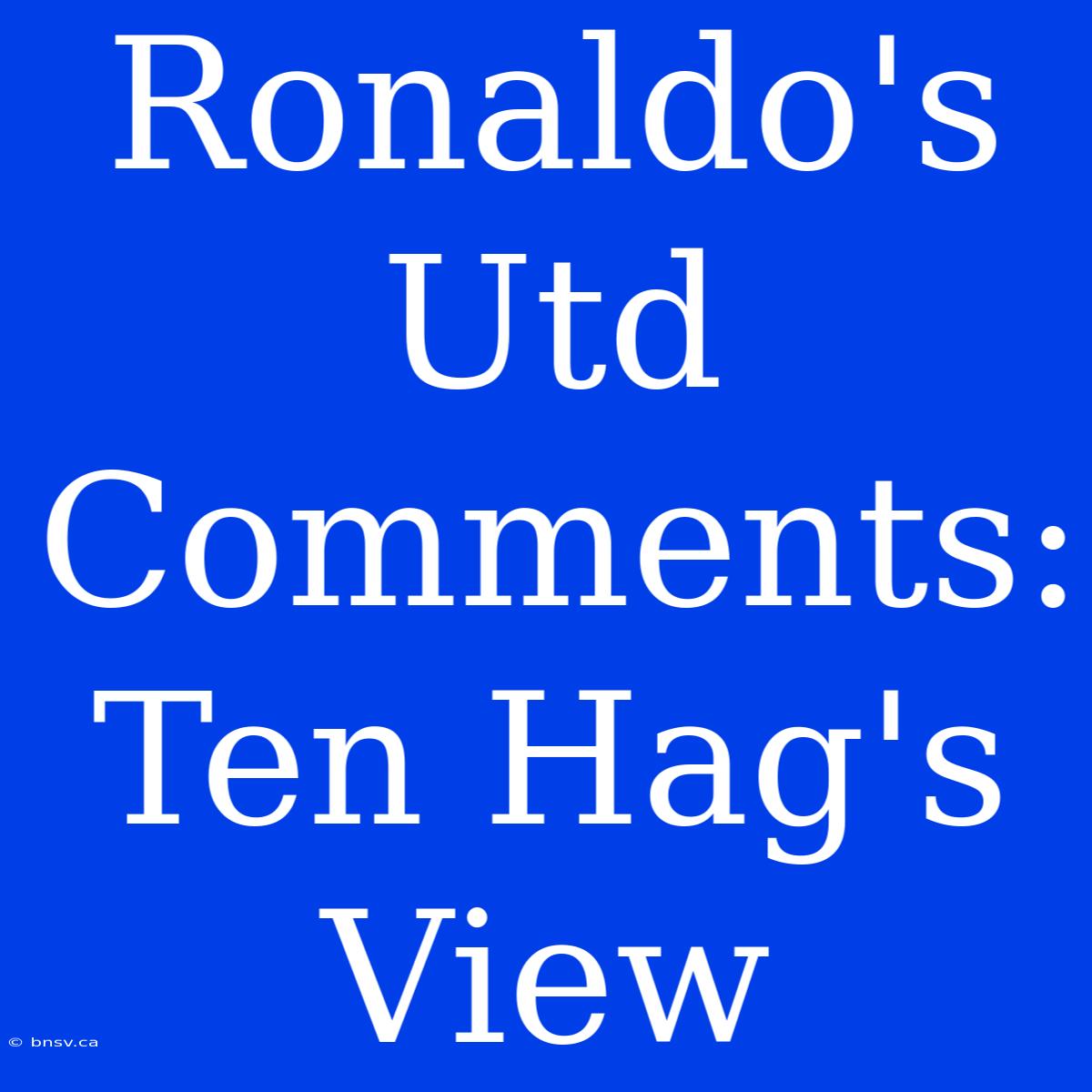 Ronaldo's Utd Comments: Ten Hag's View