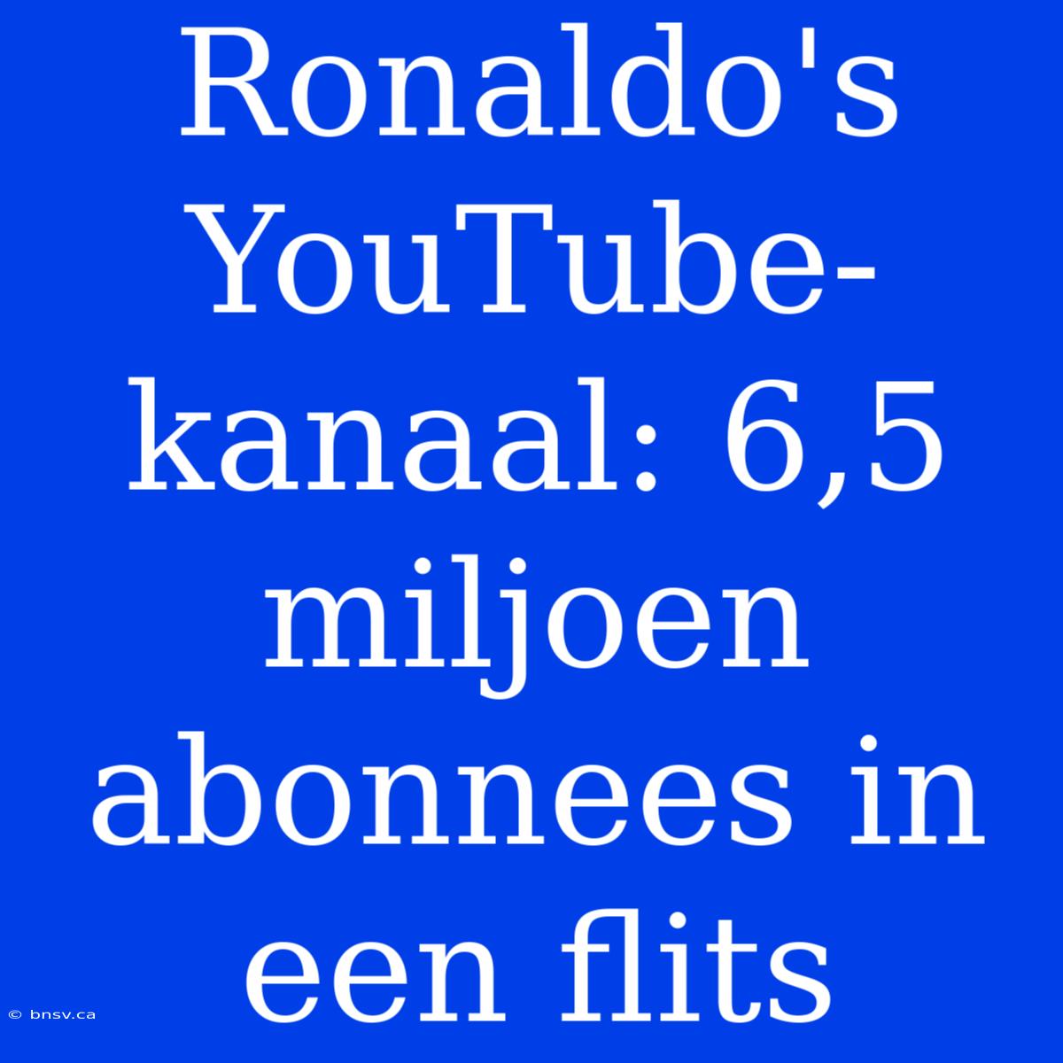 Ronaldo's YouTube-kanaal: 6,5 Miljoen Abonnees In Een Flits