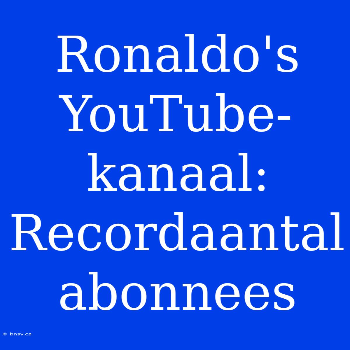 Ronaldo's YouTube-kanaal: Recordaantal Abonnees