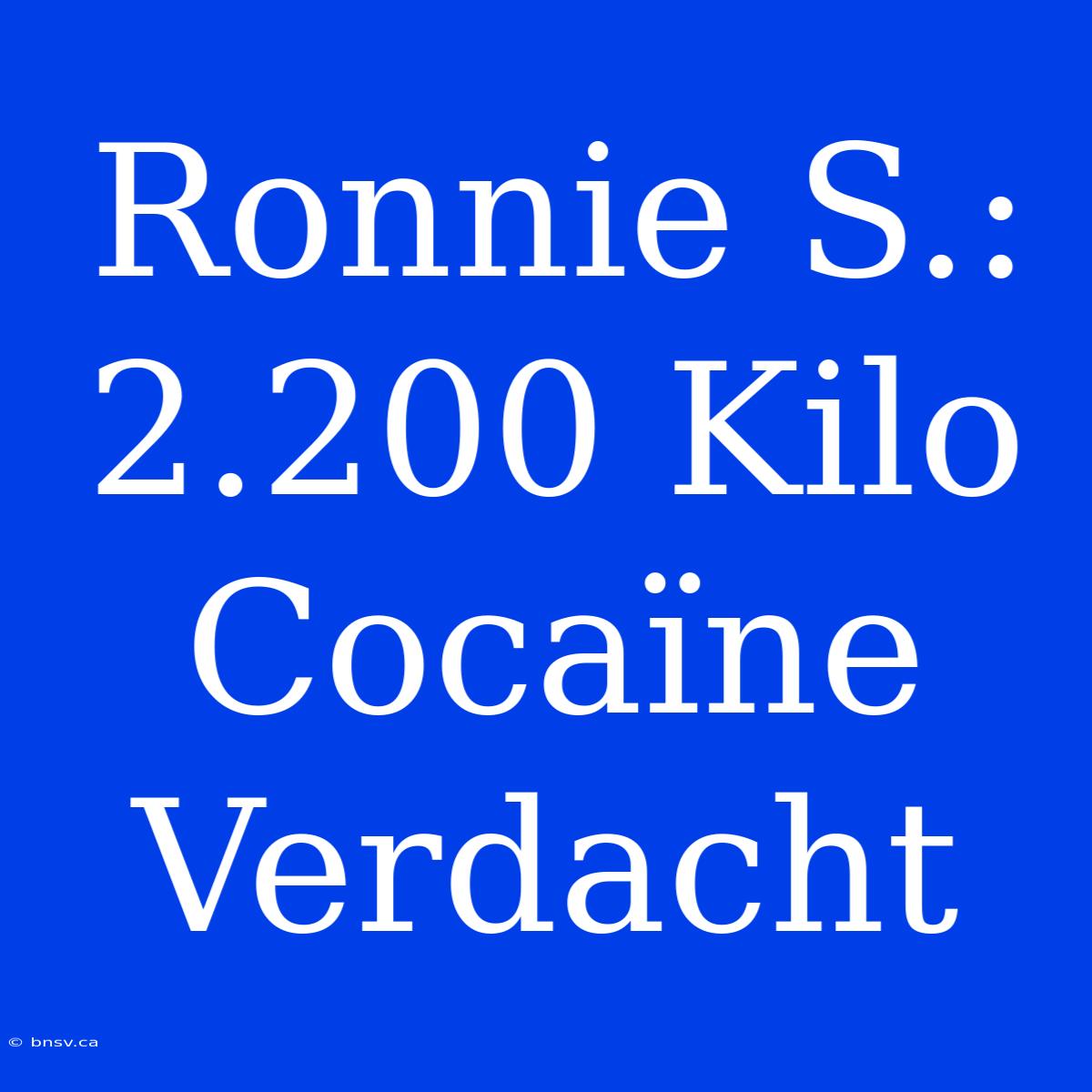 Ronnie S.: 2.200 Kilo Cocaïne Verdacht