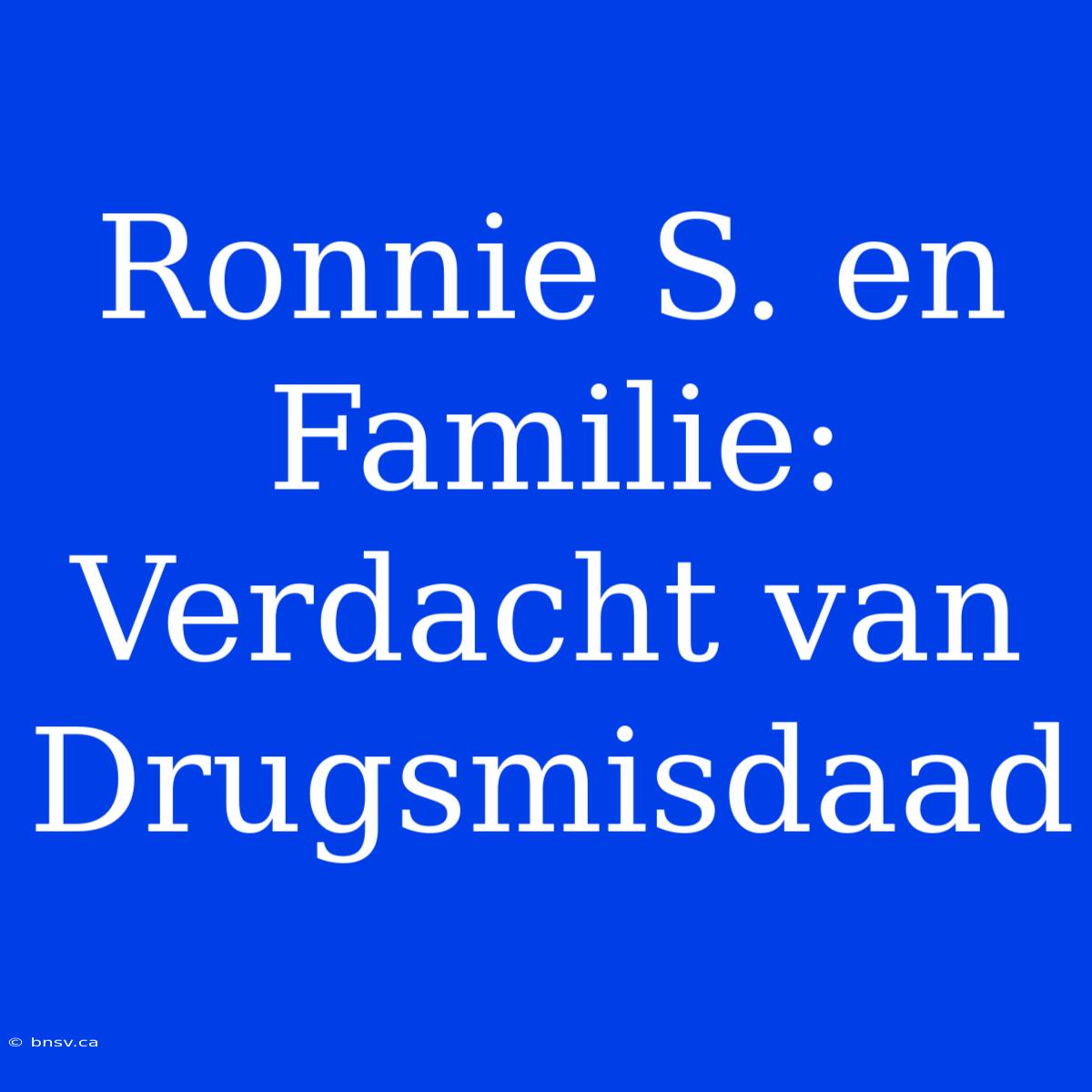 Ronnie S. En Familie: Verdacht Van Drugsmisdaad