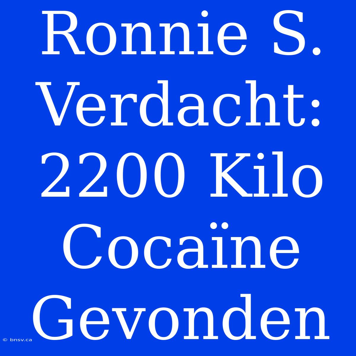 Ronnie S. Verdacht: 2200 Kilo Cocaïne Gevonden