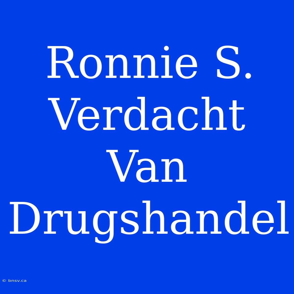 Ronnie S. Verdacht Van Drugshandel