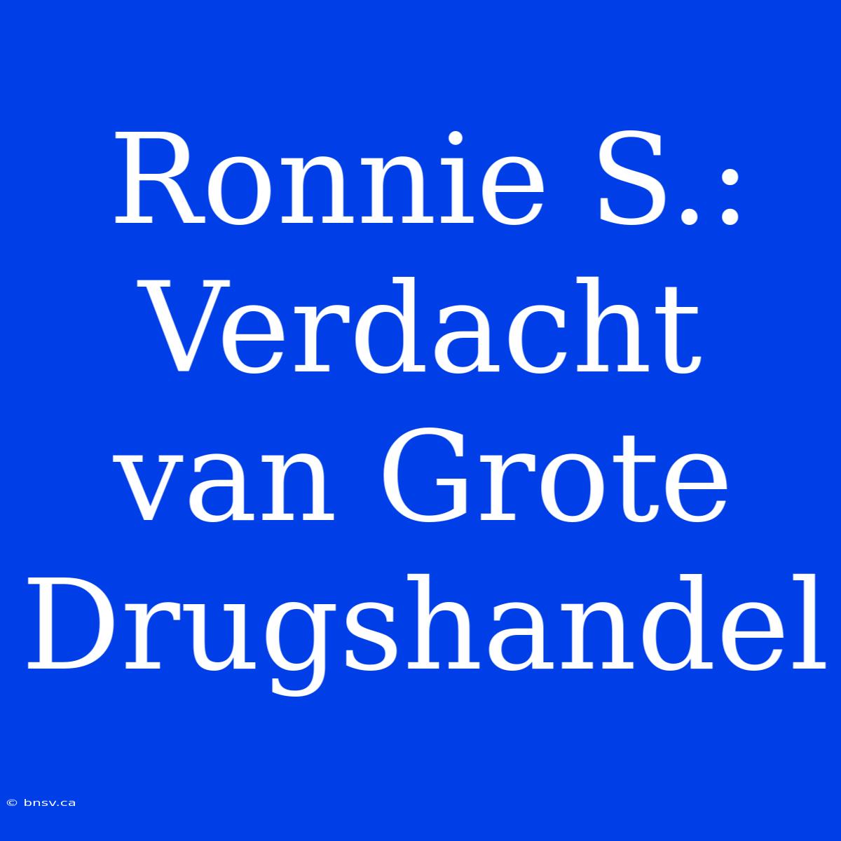 Ronnie S.: Verdacht Van Grote Drugshandel