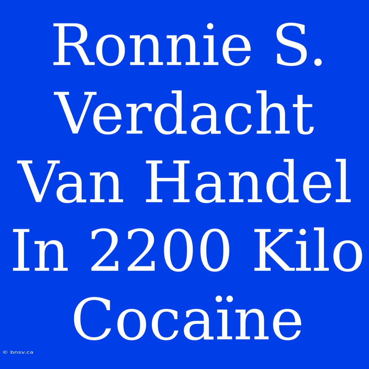 Ronnie S. Verdacht Van Handel In 2200 Kilo Cocaïne