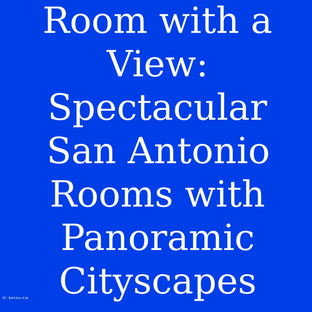 Room With A View: Spectacular San Antonio Rooms With Panoramic Cityscapes