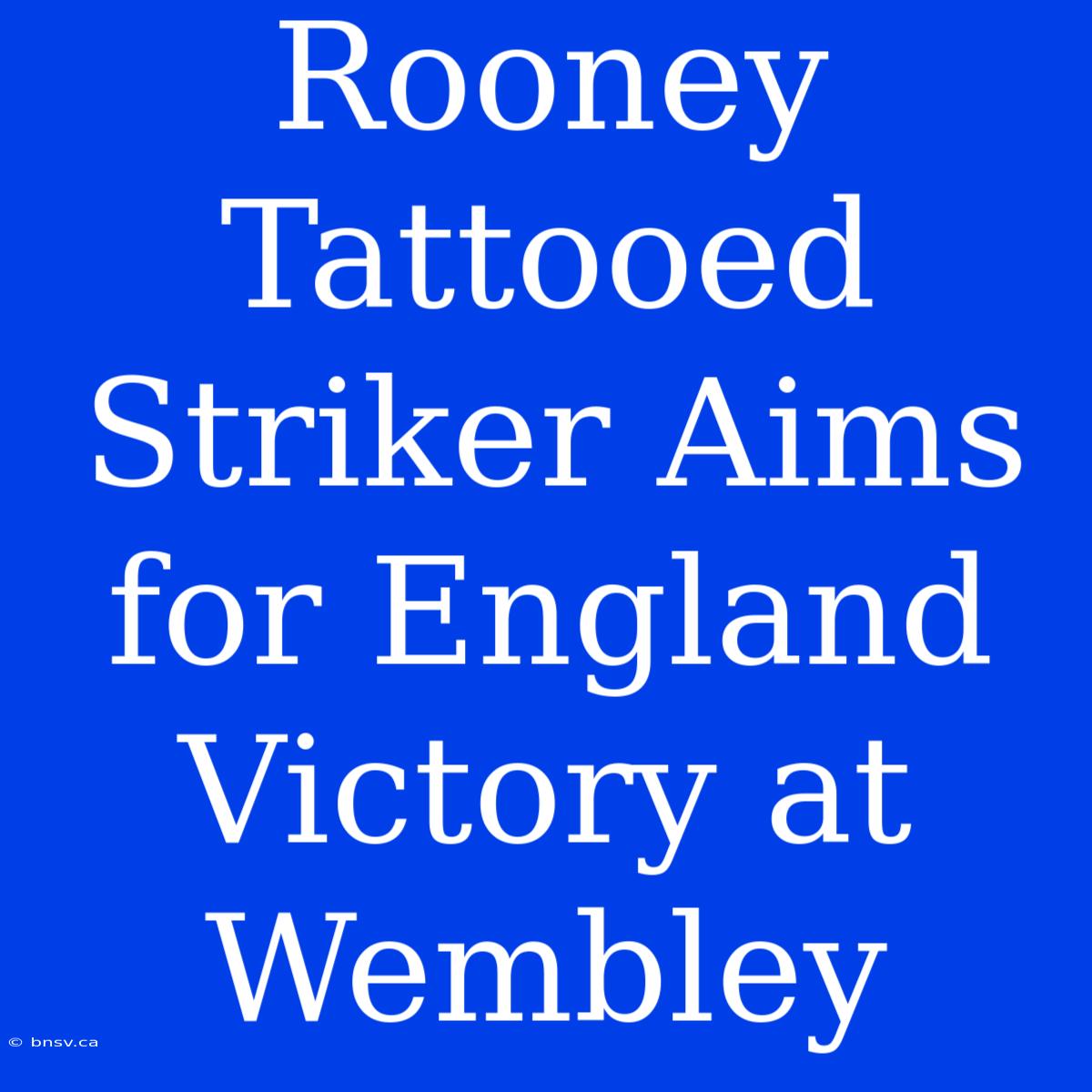 Rooney Tattooed Striker Aims For England Victory At Wembley