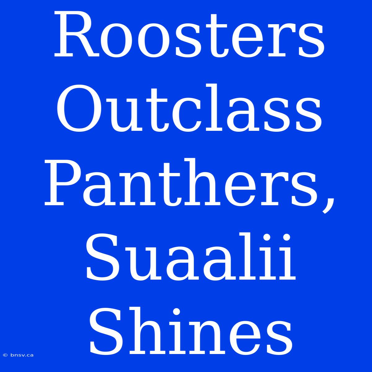 Roosters Outclass Panthers, Suaalii Shines