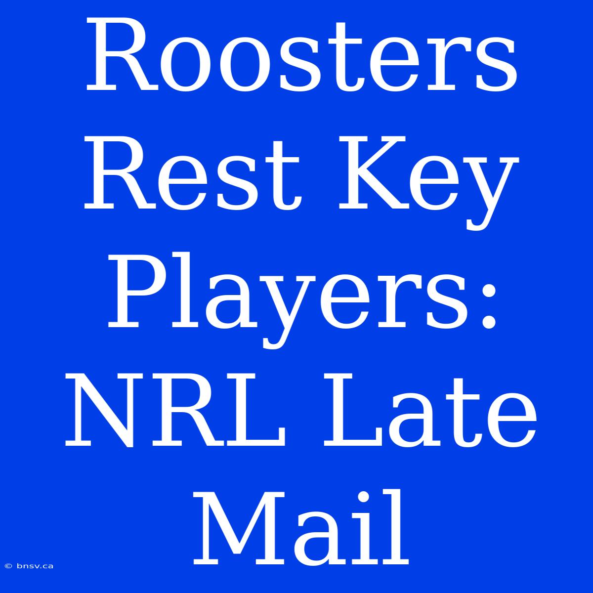 Roosters Rest Key Players: NRL Late Mail