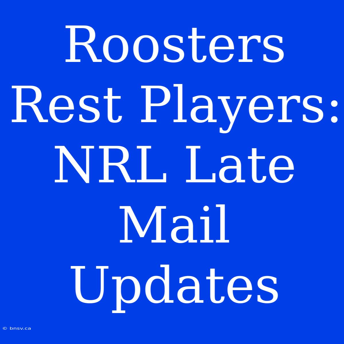 Roosters Rest Players: NRL Late Mail Updates