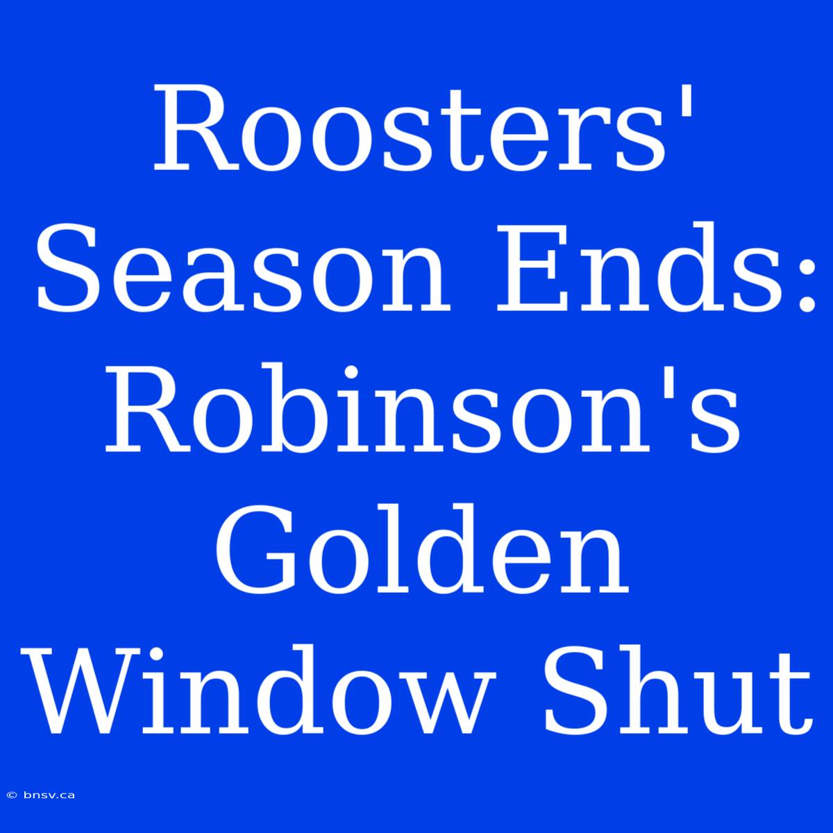 Roosters' Season Ends: Robinson's Golden Window Shut