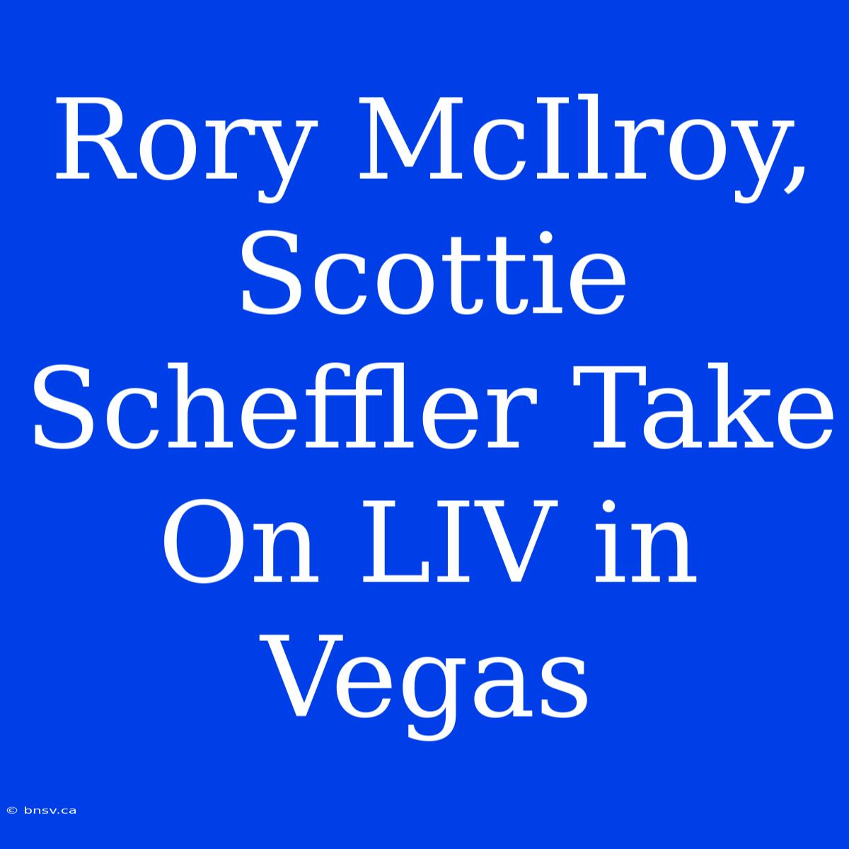 Rory McIlroy, Scottie Scheffler Take On LIV In Vegas