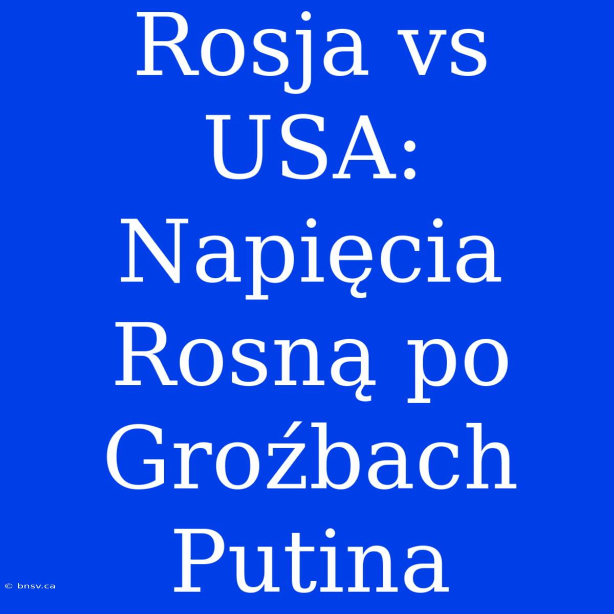 Rosja Vs USA: Napięcia Rosną Po Groźbach Putina