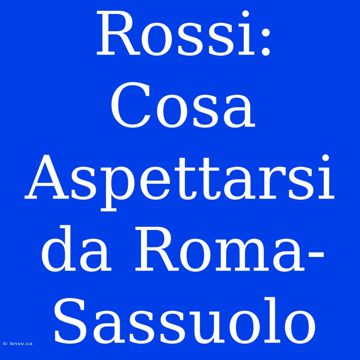 Rossi: Cosa Aspettarsi Da Roma-Sassuolo