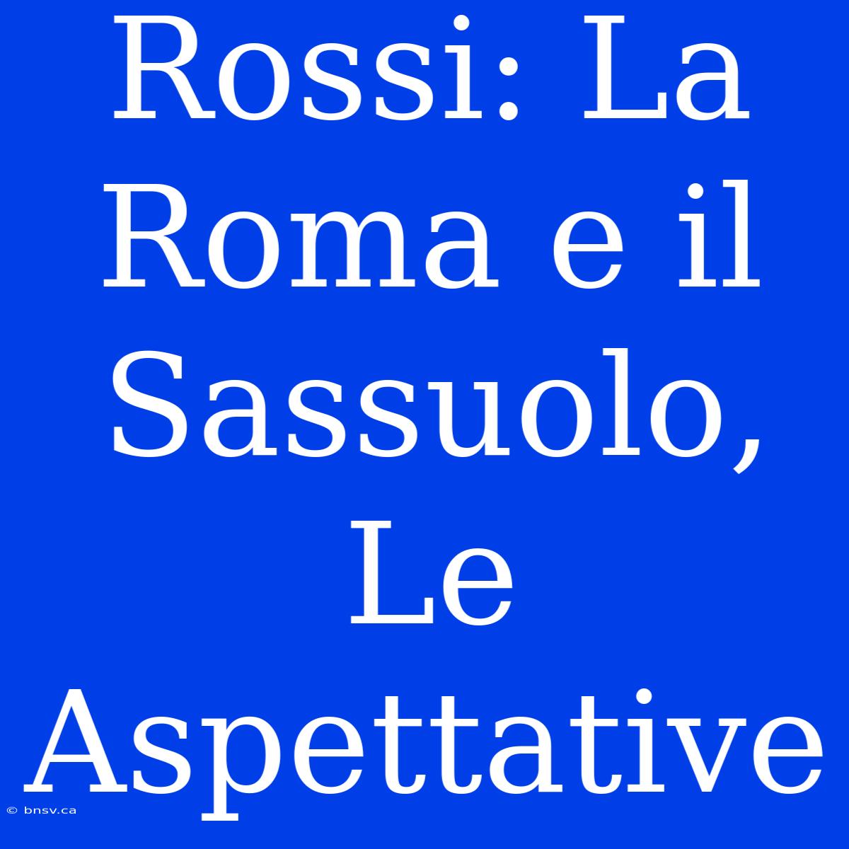 Rossi: La Roma E Il Sassuolo, Le Aspettative