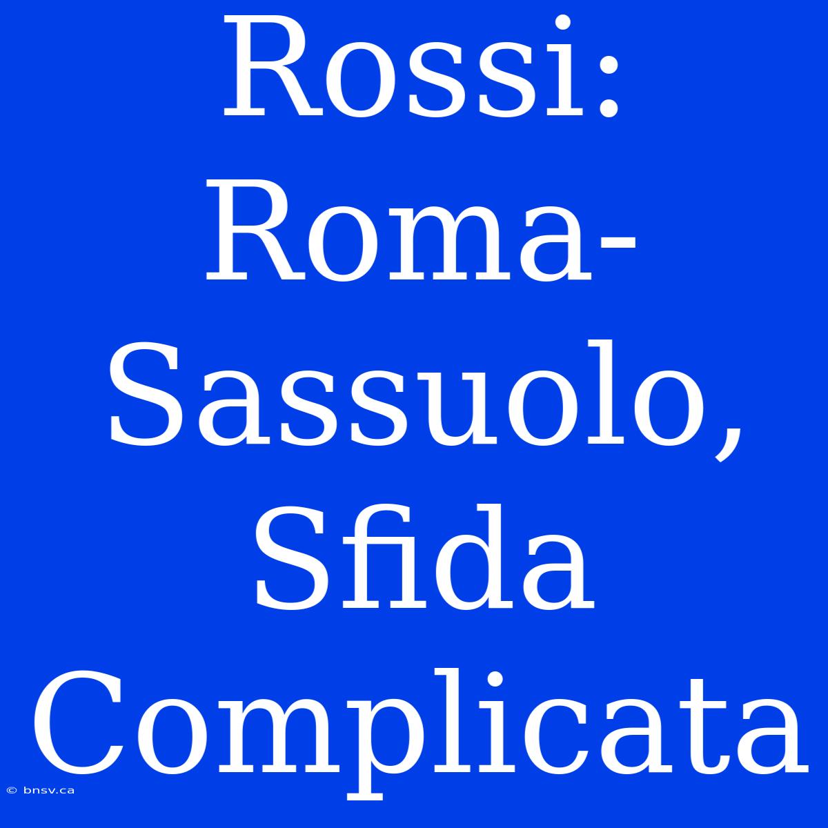 Rossi: Roma-Sassuolo, Sfida Complicata