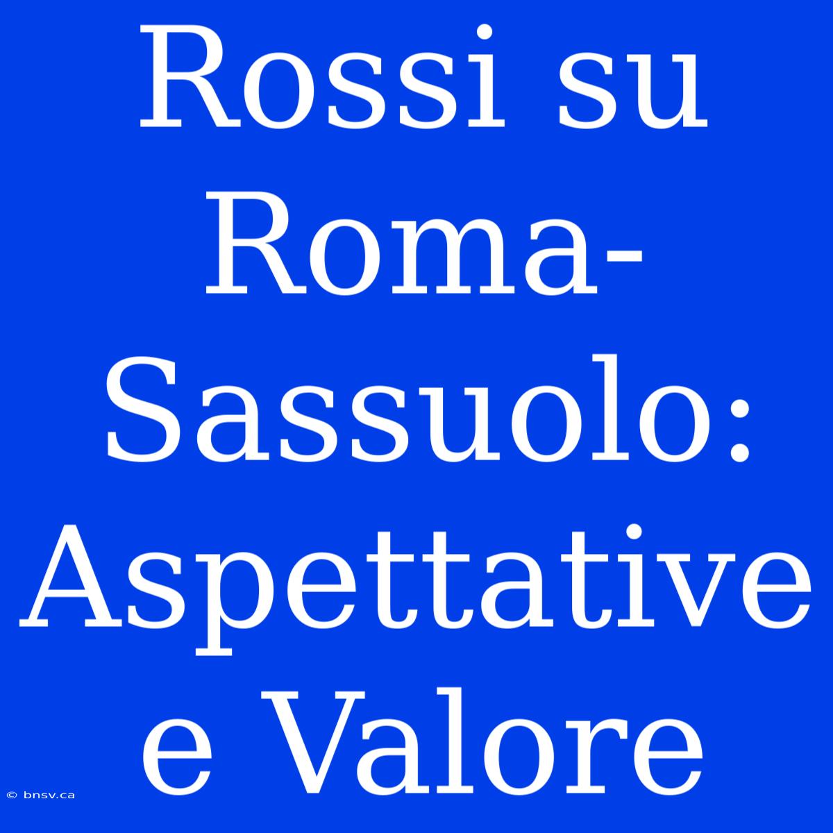 Rossi Su Roma-Sassuolo: Aspettative E Valore