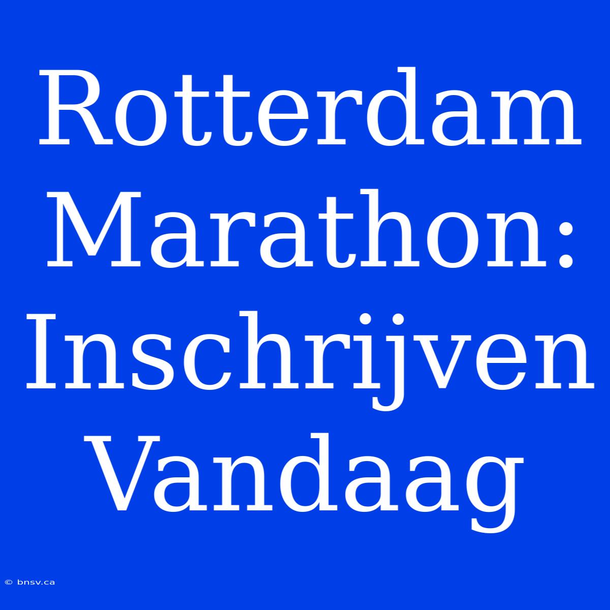 Rotterdam Marathon: Inschrijven Vandaag