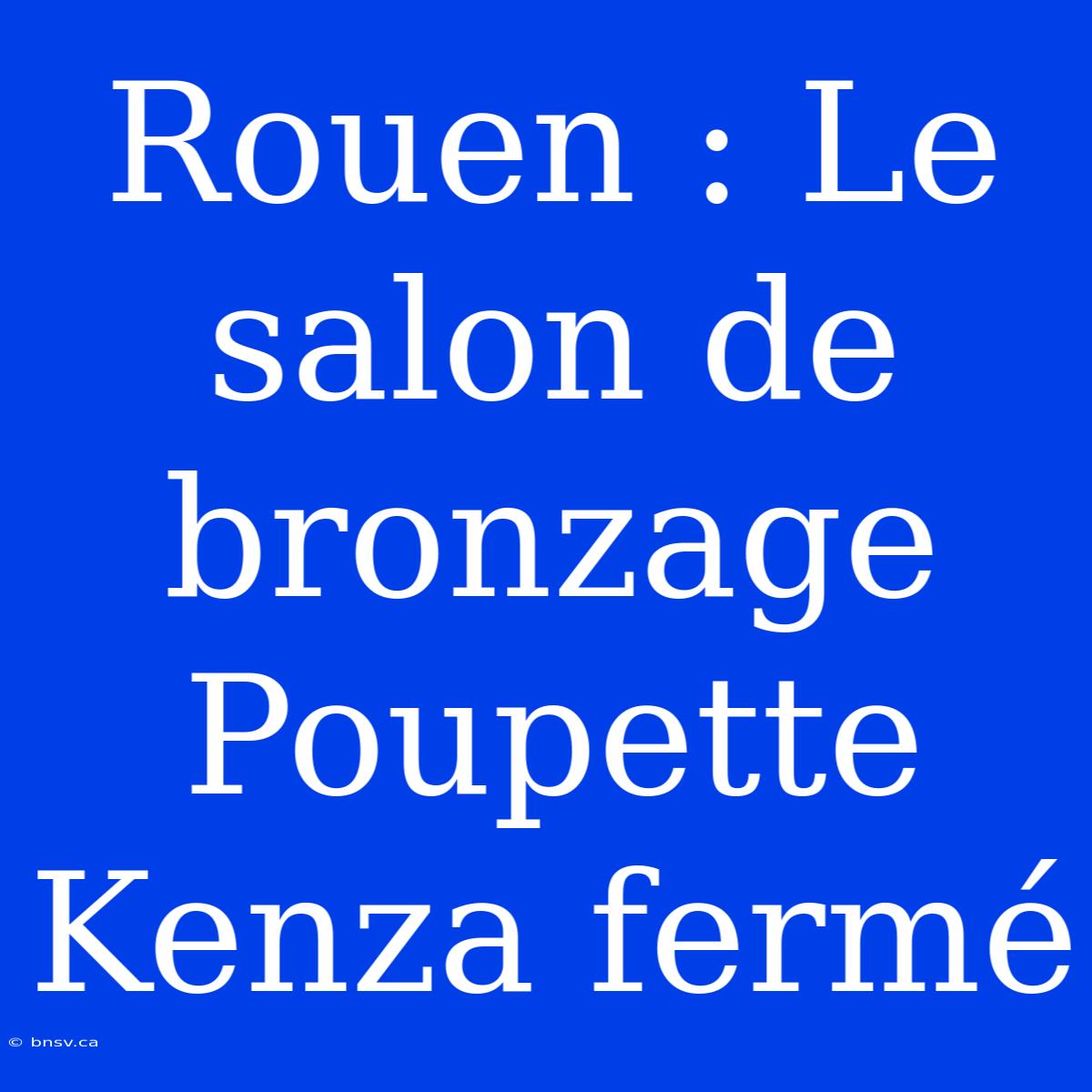 Rouen : Le Salon De Bronzage Poupette Kenza Fermé