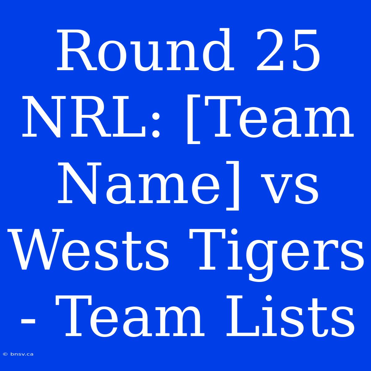 Round 25 NRL: [Team Name] Vs Wests Tigers - Team Lists