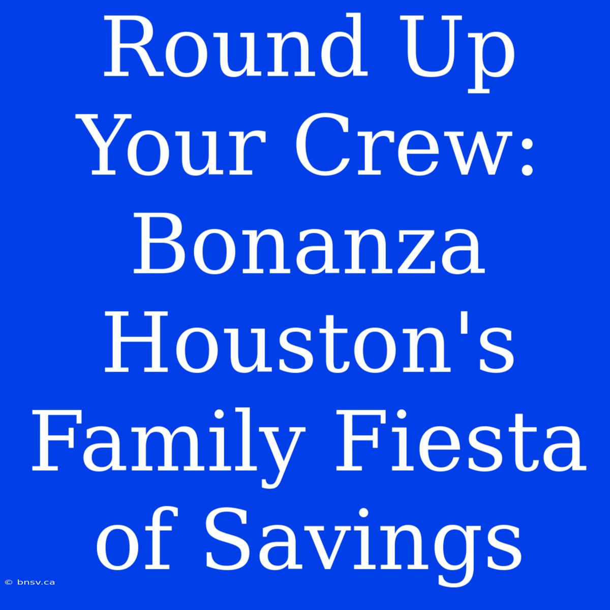 Round Up Your Crew: Bonanza Houston's Family Fiesta Of Savings