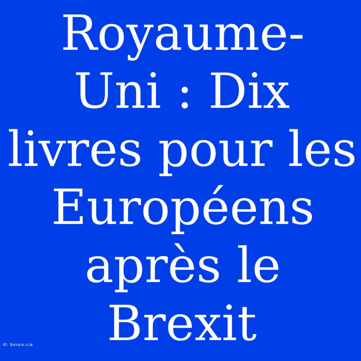 Royaume-Uni : Dix Livres Pour Les Européens Après Le Brexit