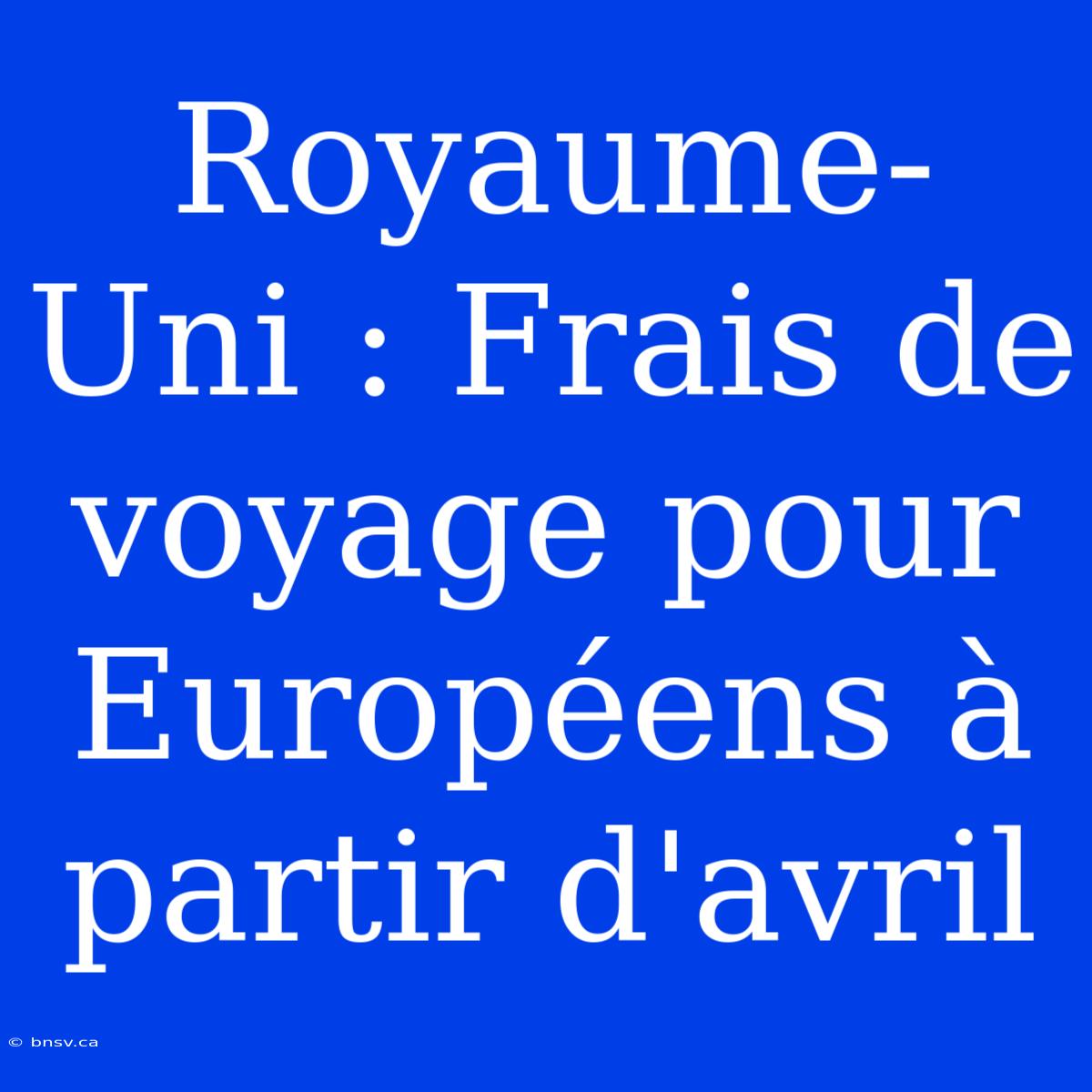 Royaume-Uni : Frais De Voyage Pour Européens À Partir D'avril