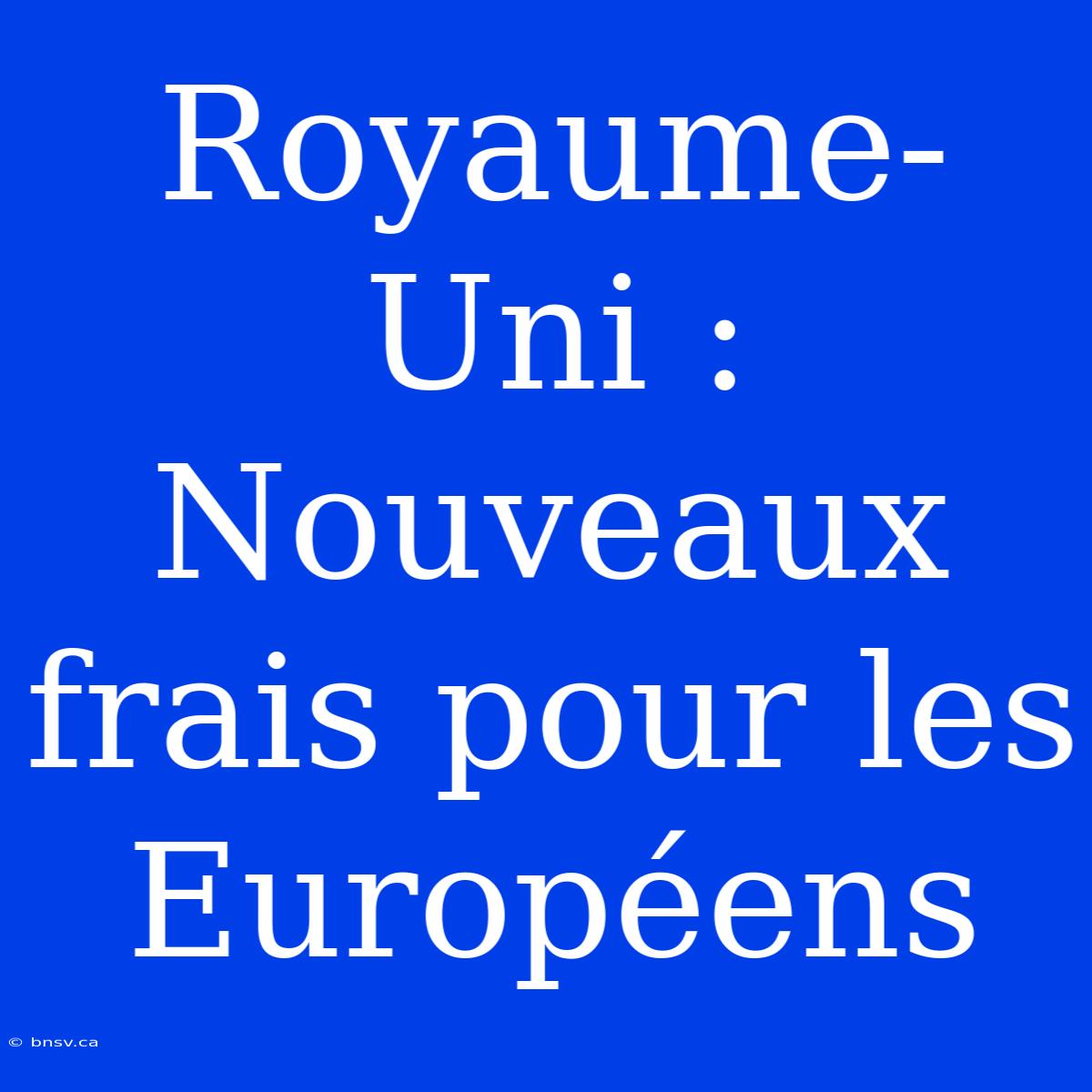 Royaume-Uni : Nouveaux Frais Pour Les Européens