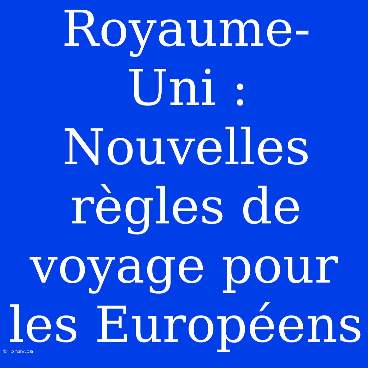 Royaume-Uni : Nouvelles Règles De Voyage Pour Les Européens