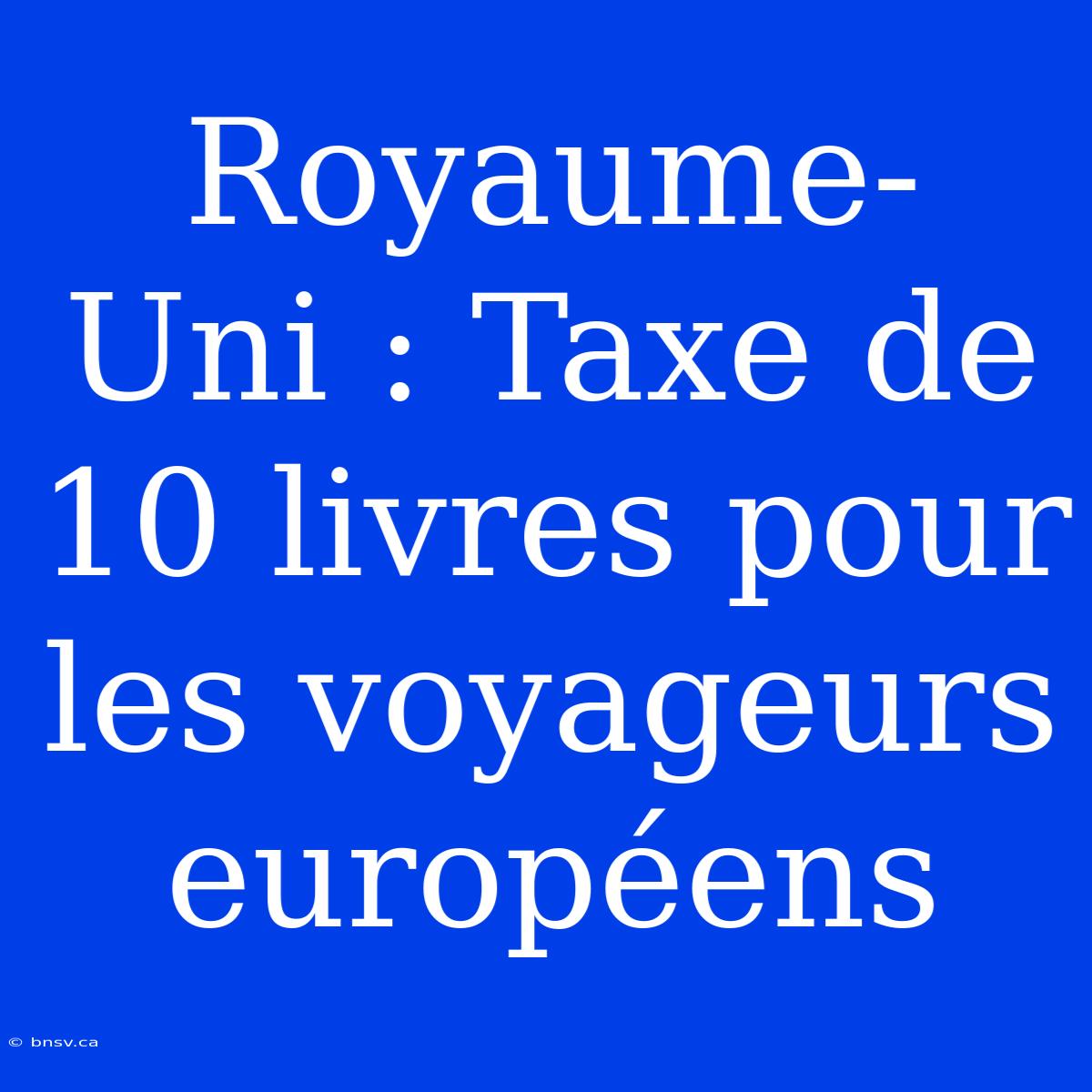 Royaume-Uni : Taxe De 10 Livres Pour Les Voyageurs Européens