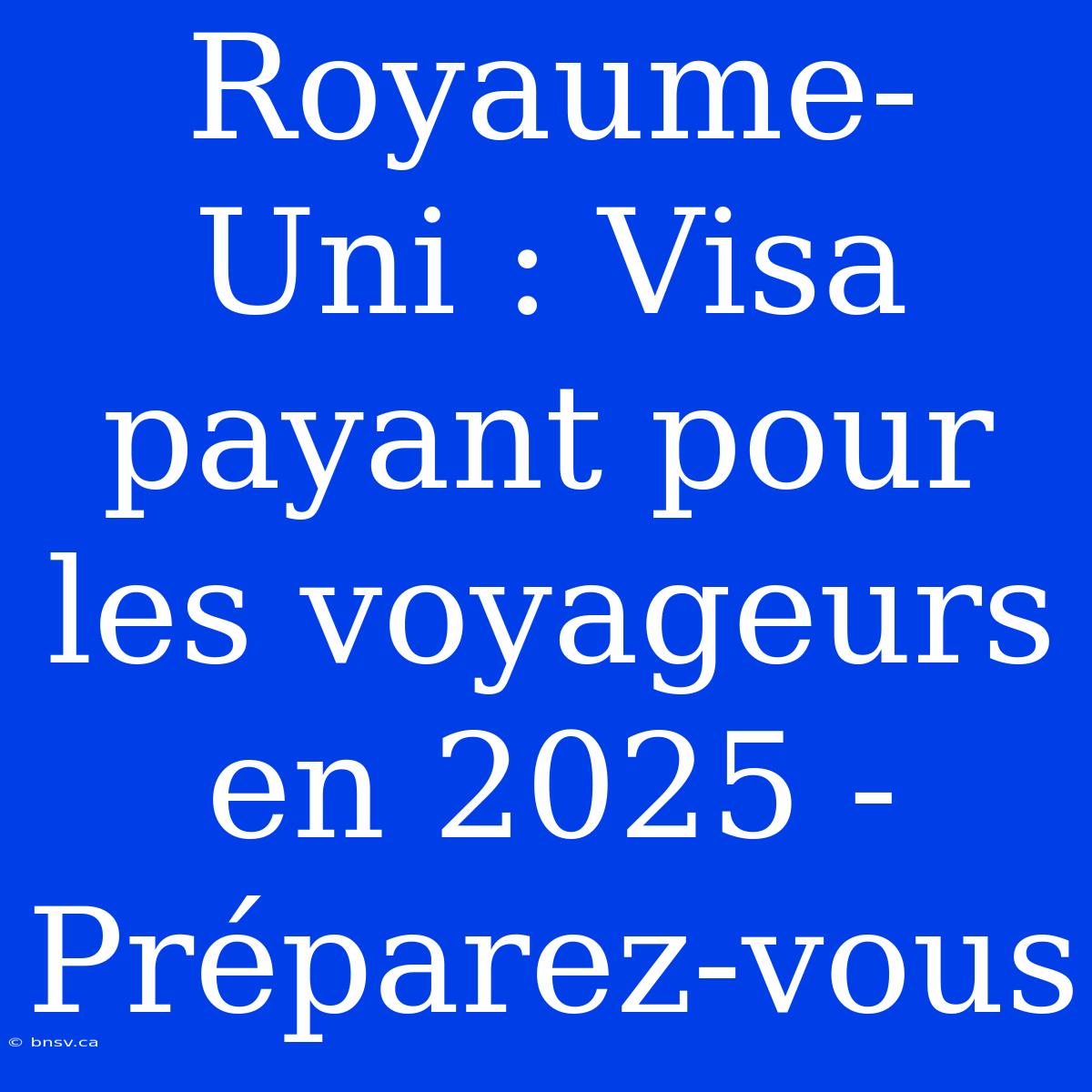 Royaume-Uni : Visa Payant Pour Les Voyageurs En 2025 - Préparez-vous